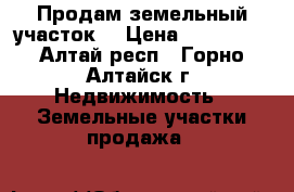 Продам земельный участок  › Цена ­ 550 000 - Алтай респ., Горно-Алтайск г. Недвижимость » Земельные участки продажа   